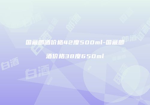 国藏郎酒价格42度500ml-国藏郎酒价格38度650ml