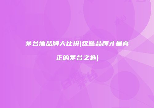 茅台酒品牌大比拼(这些品牌才是真正的茅台之选)
