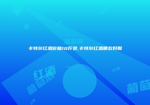 卡特尔红酒价格10斤装,卡特尔红酒哪款好喝