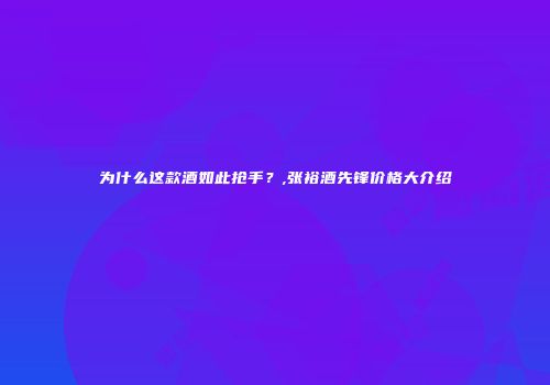 为什么这款酒如此抢手？,张裕酒先锋价格大介绍