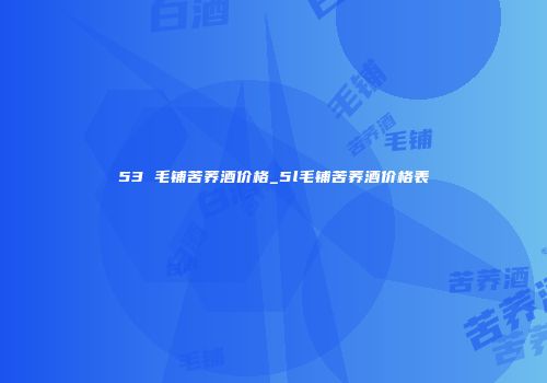 53 毛铺苦荞酒价格_5l毛铺苦荞酒价格表