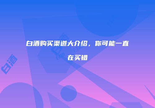 白酒购买渠道大介绍，你可能一直在买错