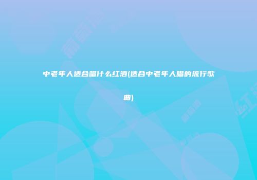 中老年人适合唱什么红酒(适合中老年人唱的流行歌曲)