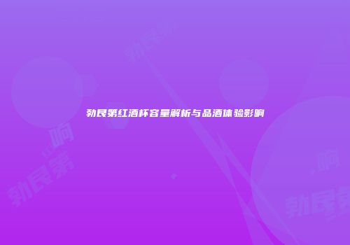 勃艮第红酒杯容量解析与品酒体验影响
