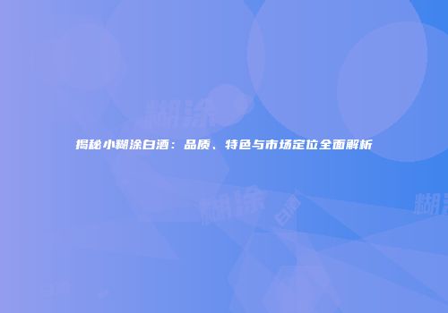 揭秘小糊涂白酒：品质、特色与市场定位全面解析