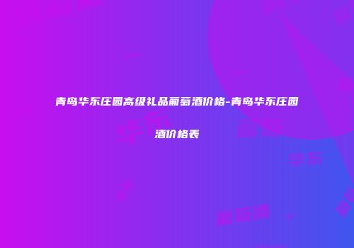 青岛华东庄园高级礼品葡萄酒价格-青岛华东庄园酒价格表