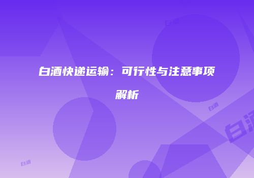 白酒快递运输：可行性与注意事项解析