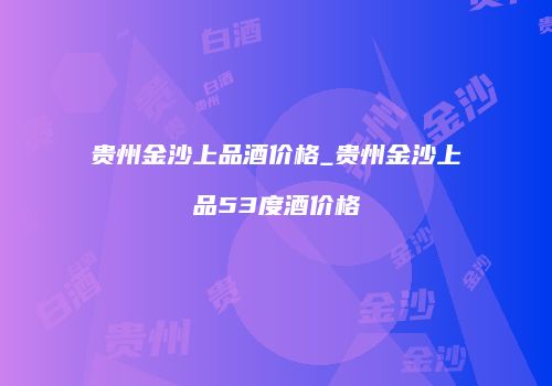 贵州金沙上品酒价格_贵州金沙上品53度酒价格
