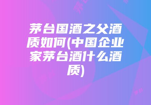 茅台国酒之父酒质如何(中国企业家茅台酒什么酒质)