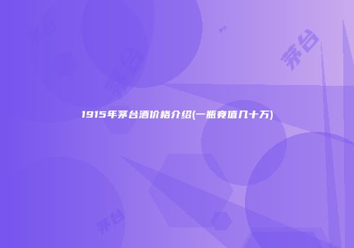 1915年茅台酒价格介绍(一瓶竟值几十万)