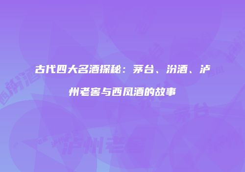 古代四大名酒探秘：茅台、汾酒、泸州老窖与西凤酒的故事