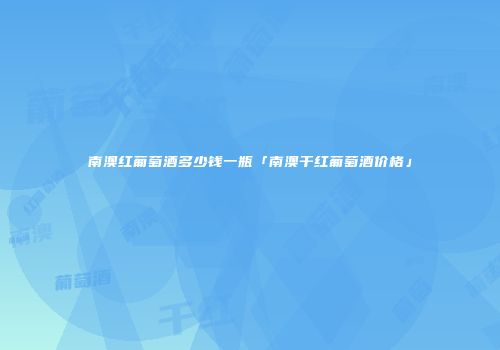 南澳红葡萄酒多少钱一瓶「南澳干红葡萄酒价格」