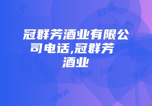 冠群芳酒业有限公司电话,冠群芳 酒业