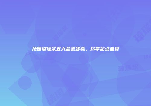 法国琼瑶浆五大品尝步骤，尽享甜点盛宴