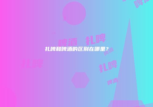 扎啤和啤酒的区别在哪里？