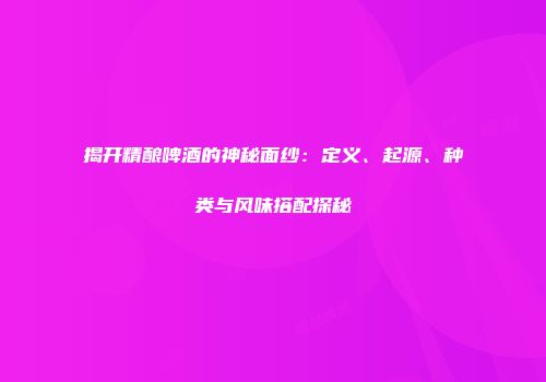 揭开精酿啤酒的神秘面纱：定义、起源、种类与风味搭配探秘