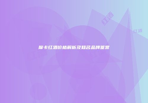 摩卡红酒价格解析及知名品牌鉴赏