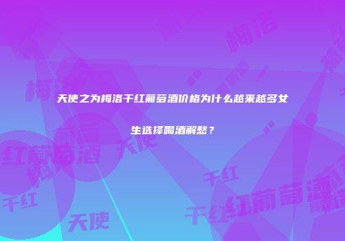 天使之为梅洛干红葡萄酒价格为什么越来越多女生选择喝酒解愁？