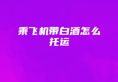 乘飞机带白酒怎么托运