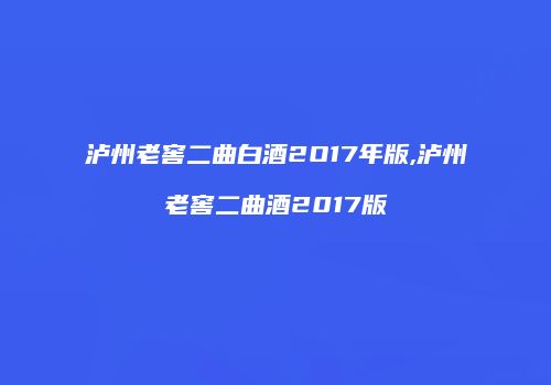 泸州老窖二曲白酒2O17年版,泸州老窖二曲酒2017版