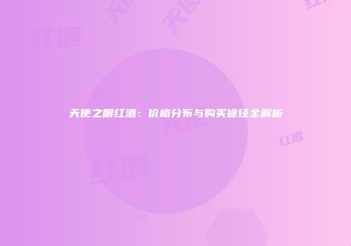 天使之眼红酒：价格分布与购买途径全解析