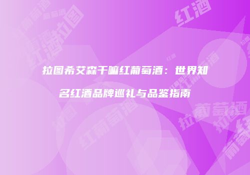 拉图希艾森干嘛红葡萄酒：世界知名红酒品牌巡礼与品鉴指南