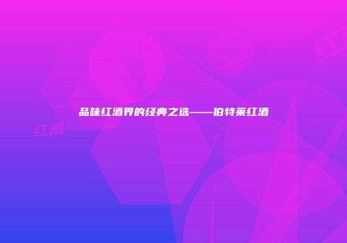 品味红酒界的经典之选——伯特莱红酒