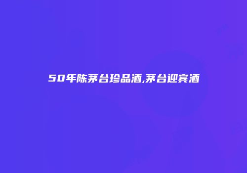 50年陈茅台珍品酒,茅台迎宾酒