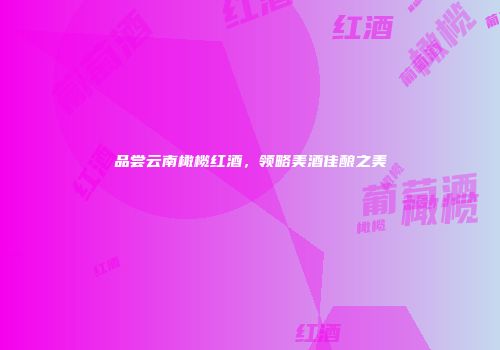品尝云南橄榄红酒，领略美酒佳酿之美