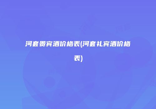河套贵宾酒价格表(河套礼宾酒价格表)