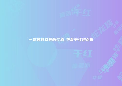 一款独具特色的红酒_华夏干红蛇龙珠