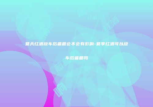 夏天红酒放车后备箱会不会有影响-夏季红酒可以放车后备箱吗