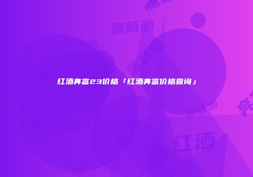 红酒奔富23价格「红酒奔富价格查询」