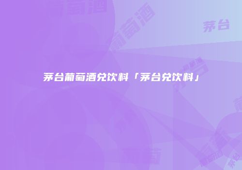 茅台葡萄酒兑饮料「茅台兑饮料」