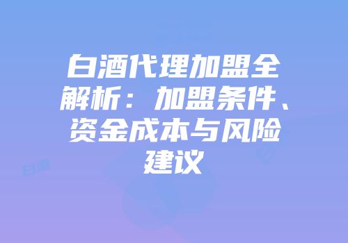 白酒代理加盟全解析：加盟条件、资金成本与风险建议