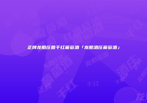 正牌龙船庄园干红葡萄酒「龙船酒庄葡萄酒」