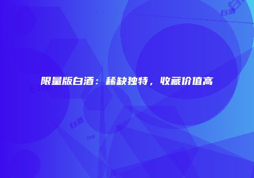 限量版白酒：稀缺独特，收藏价值高
