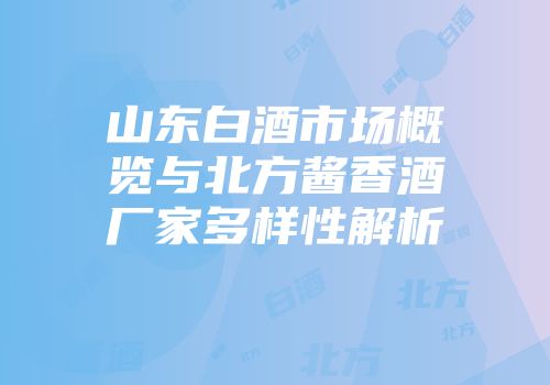 山东白酒市场概览与北方酱香酒厂家多样性解析
