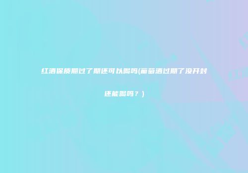 红酒保质期过了期还可以喝吗(葡萄酒过期了没开封还能喝吗？)
