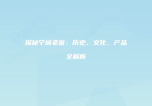 探秘宁城老窖：历史、文化、产品全解析