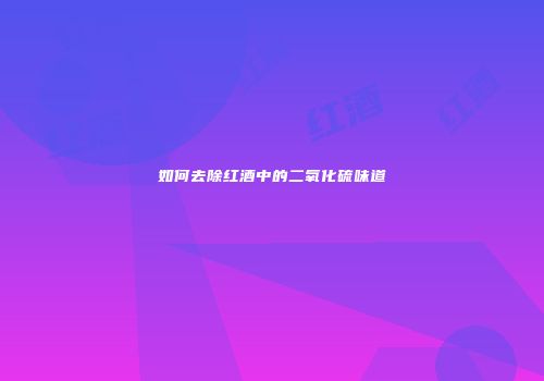 如何去除红酒中的二氧化硫味道