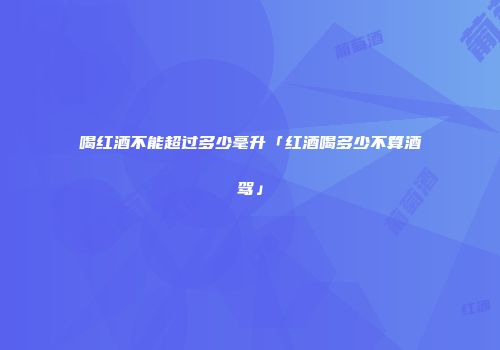 喝红酒不能超过多少毫升「红酒喝多少不算酒驾」