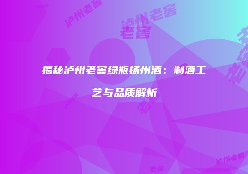 揭秘泸州老窖绿瓶扬州酒：制酒工艺与品质解析