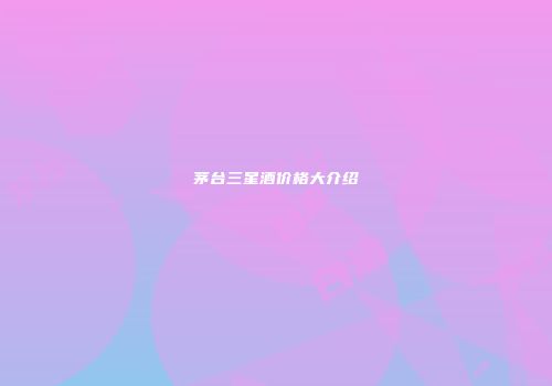茅台三星酒价格大介绍