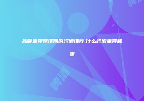 品尝麦芽味浓郁的啤酒推荐,什么啤酒麦芽味重