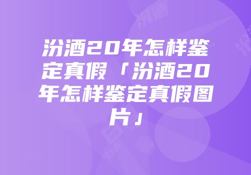 汾酒20年怎样鉴定真假「汾酒20年怎样鉴定真假图片」