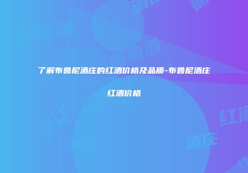 了解布鲁尼酒庄的红酒价格及品质-布鲁尼酒庄红酒价格