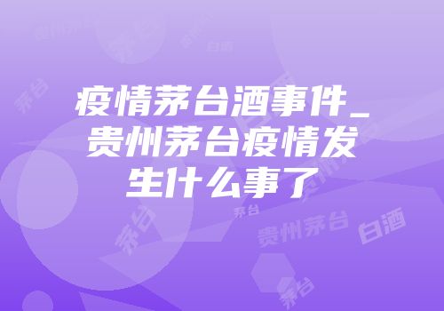 疫情茅台酒事件_贵州茅台疫情发生什么事了