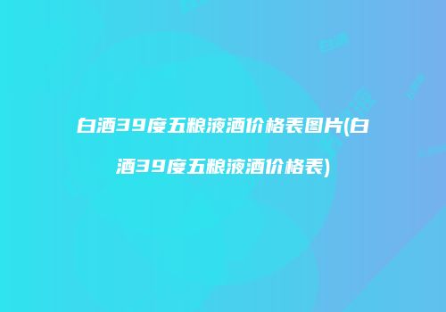 白酒39度五粮液酒价格表图片(白酒39度五粮液酒价格表)