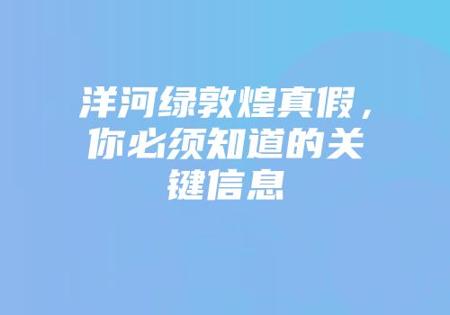 洋河绿敦煌真假，你必须知道的关键信息